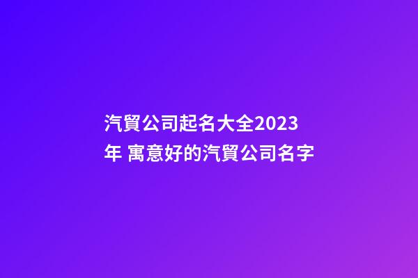 汽貿公司起名大全2023年 寓意好的汽貿公司名字-第1張-公司起名-玄機派